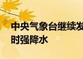 中央气象台继续发布双预警 多地有暴雨、短时强降水