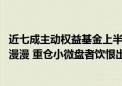 近七成主动权益基金上半年亏损 明星基金经理收复失地之路漫漫 重仓小微盘者饮恨出局