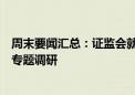 周末要闻汇总：证监会就进一步全面深化资本市场改革开展专题调研