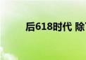 后618时代 除了价格还能拼什么？