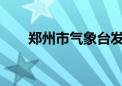 郑州市气象台发布高温橙色预警信号