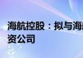 海航控股：拟与海航航空集团共同出资设立合资公司