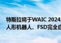 特斯拉将于WAIC 2024展示其赛博越野旅行车、Optimus人形机器人、FSD完全自动驾驶能力最新成果等