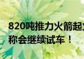 820吨推力火箭起火爆炸：天兵科技工作人员称会继续试车！