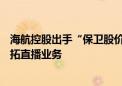 海航控股出手“保卫股价”：增持不超1000万美元B股、开拓直播业务