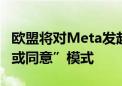 欧盟将对Meta发起反垄断诉讼 针对其“付费或同意”模式