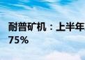 耐普矿机：上半年净利润同比预增50%—68.75%