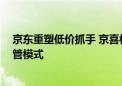 京东重塑低价抓手 京喜模式大调整 面对白牌商家推出全托管模式