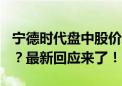 宁德时代盘中股价跌近5% 或与产线调整有关？最新回应来了！