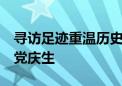 寻访足迹重温历史 传承红色基因 各地这样为党庆生