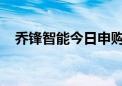 乔锋智能今日申购！下半年首只打新来了