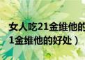 女人吃21金维他的好处和坏处天天（女人吃21金维他的好处）