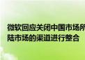 微软回应关闭中国市场所有线下授权门店：已决定对中国大陆市场的渠道进行整合