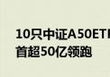 10只中证A50ETF合计规模突破300亿 平安首超50亿领跑