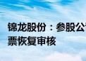 锦龙股份：参股公司东莞证券首次公开发行股票恢复审核