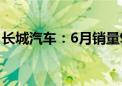 长城汽车：6月销量98080台 同比下降6.55%