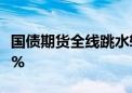 国债期货全线跳水转跌 30年期主力合约跌0.6%