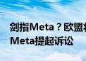 剑指Meta？欧盟将凭借《数字市场法案》对Meta提起诉讼