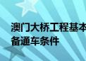 澳门大桥工程基本完工 预计今年第三季度具备通车条件