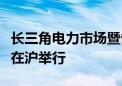 长三角电力市场暨省市间电力互济交易启动会在沪举行