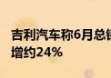 吉利汽车称6月总销量为166,085部汽车 同比增约24%