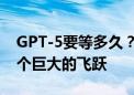 GPT-5要等多久？奥特曼：时间未定 但会是个巨大的飞跃