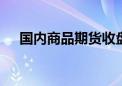 国内商品期货收盘 主力合约大面积飘红