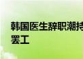 韩国医生辞职潮持续 部分医学教授拟无限期罢工