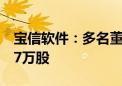 宝信软件：多名董事及高管拟合计减持不超47万股