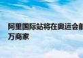 阿里国际站将在奥运会前上线“专场大促” 预计覆盖超1.5万商家