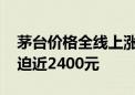 茅台价格全线上涨 飞天茅台散瓶批发参考价迫近2400元