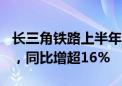 长三角铁路上半年日均发送旅客近240万人次，同比增超16%