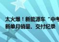 太火爆！新能源车“中考”成绩出炉！比亚迪、蔚来等均刷新单月销量、交付纪录