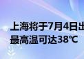 上海将于7月4日出梅 连续6个高温天将上线 最高温可达38℃