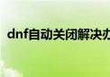 dnf自动关闭解决办法（dnf游戏自动关闭）