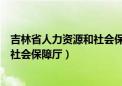 吉林省人力资源和社会保障厅证书查询（吉林省人力资源和社会保障厅）