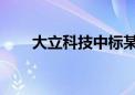 大立科技中标某型光电系统研制项目