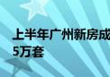 上半年广州新房成交近3万套、二手房成交超5万套