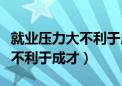 就业压力大不利于成才攻辩小结（就业压力大不利于成才）