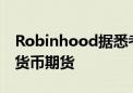 Robinhood据悉考虑在美国和欧洲推出加密货币期货