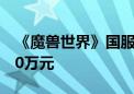 《魔兽世界》国服制裁外挂：举报最高奖励10万元