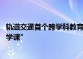 轨道交通首个跨学科教育项目启动 地铁车辆段里上“交通研学课”