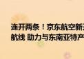 连开两条！京东航空新开“鄂州=曼谷”“鄂州=马尼拉”航线 助力与东南亚特产高效互通