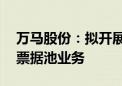 万马股份：拟开展合计即期余额不超30亿元票据池业务