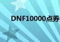 DNF10000点券是多少钱（dnf1000）