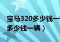 宝马320多少钱一辆二手车多少钱（宝马320多少钱一辆）