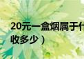 20元一盒烟属于什么标准（20元一包香烟税收多少）