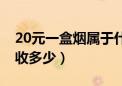 20元一盒烟属于什么标准（20元一包香烟税收多少）