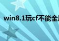 win8.1玩cf不能全屏（win7玩cf不能全屏）