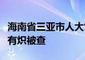 海南省三亚市人大常委会党组成员、副主任林有炽被查